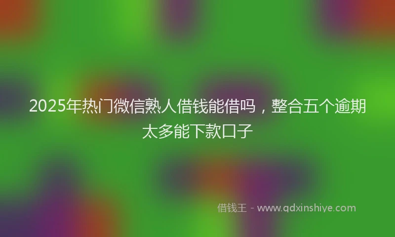 2025年热门微信熟人借钱能借吗，整合五个逾期太多能下款口子