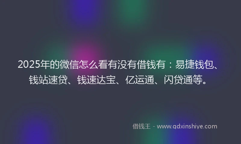 2025年的微信怎么看有没有借钱有：易捷钱包、钱站速贷、钱速达宝、亿运通、闪贷通等。