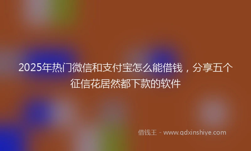 2025年热门微信和支付宝怎么能借钱，分享五个征信花居然都下款的软件