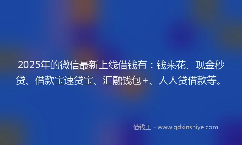 2025年的微信最新上线借钱有：钱来花、现金秒贷、借款宝速贷宝、汇融钱包+、人人贷借款等。