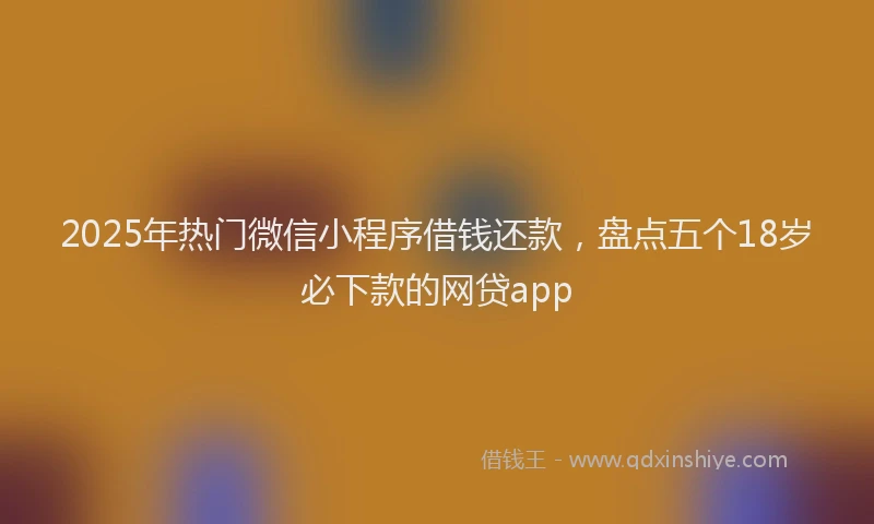 2025年热门微信小程序借钱还款，盘点五个18岁必下款的网贷app