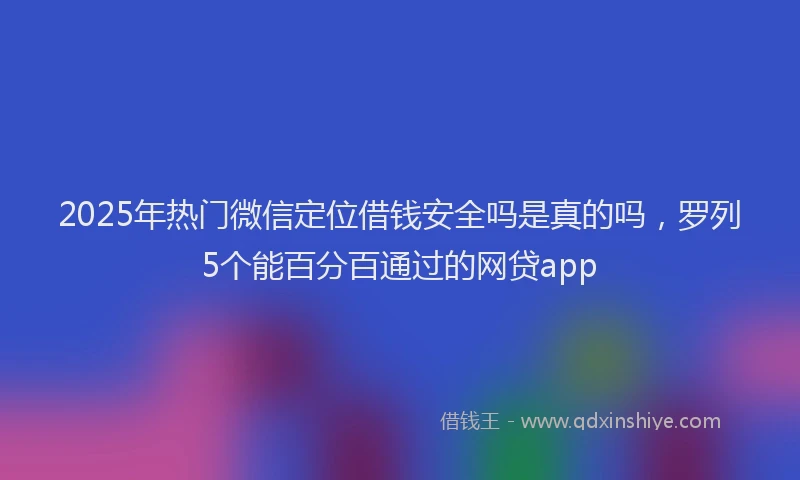 2025年热门微信定位借钱安全吗是真的吗，罗列5个能百分百通过的网贷app