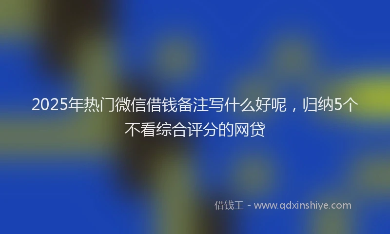 2025年热门微信借钱备注写什么好呢，归纳5个不看综合评分的网贷