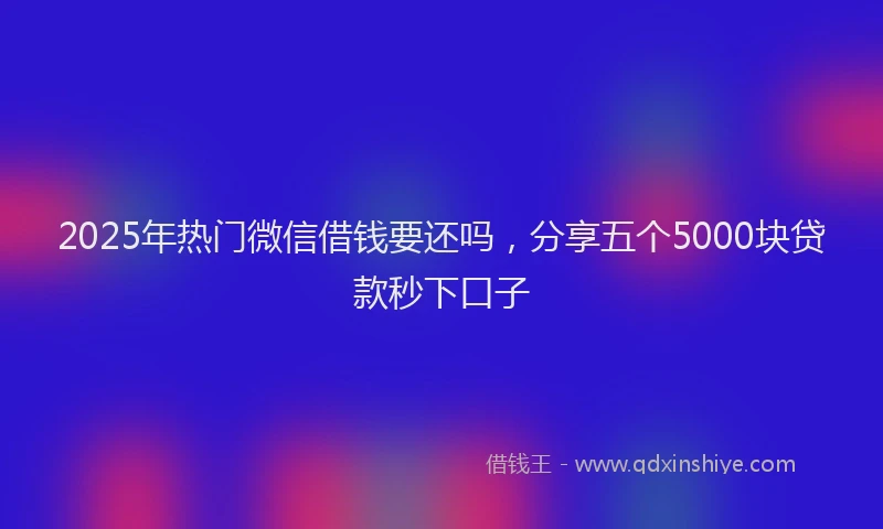 2025年热门微信借钱要还吗，分享五个5000块贷款秒下口子