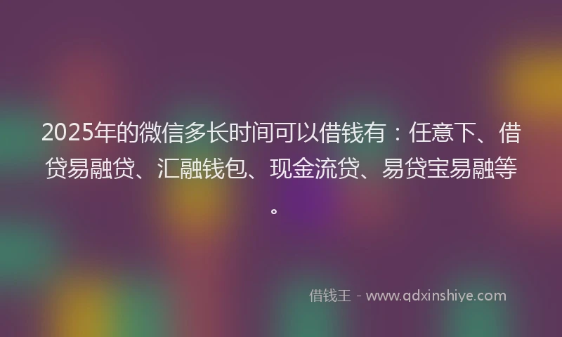 2025年的微信多长时间可以借钱有：任意下、借贷易融贷、汇融钱包、现金流贷、易贷宝易融等。