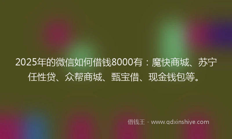 2025年的微信如何借钱8000有：魔快商城、苏宁任性贷、众帮商城、甄宝借、现金钱包等。