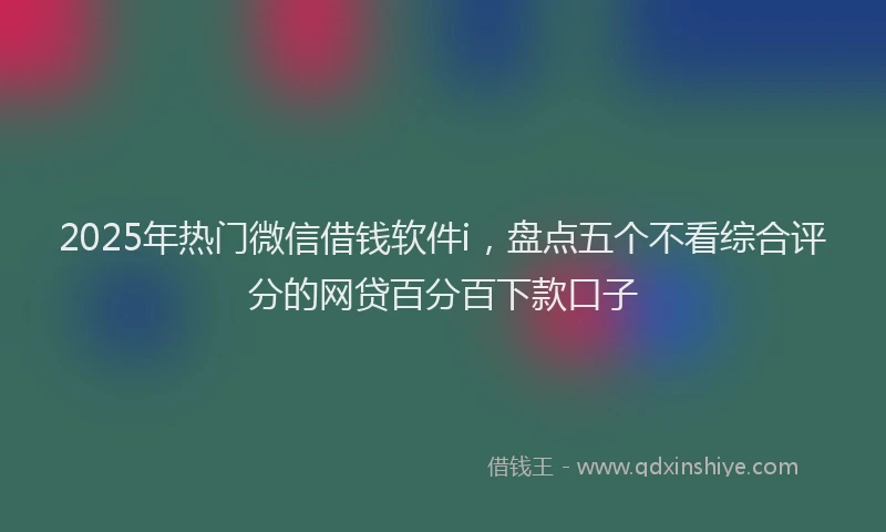 2025年热门微信借钱软件i，盘点五个不看综合评分的网贷百分百下款口子
