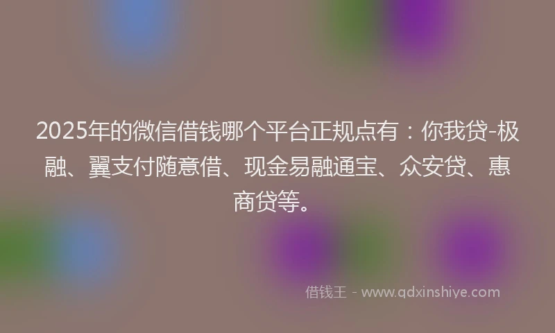2025年的微信借钱哪个平台正规点有：你我贷-极融、翼支付随意借、现金易融通宝、众安贷、惠商贷等。