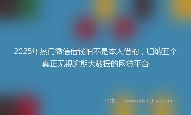 2025年热门微信借钱怕不是本人借的，归纳五个真正无视逾期大数据的网贷平台