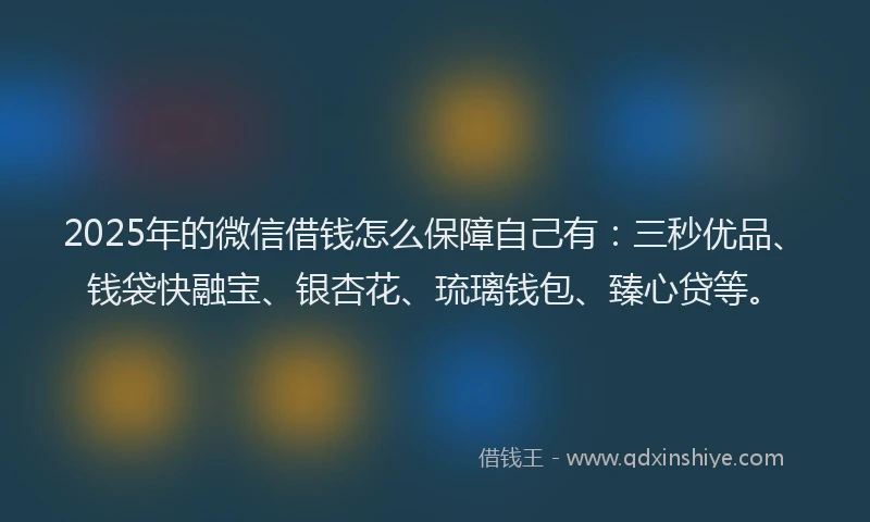 2025年的微信借钱怎么保障自己有：三秒优品、钱袋快融宝、银杏花、琉璃钱包、臻心贷等。