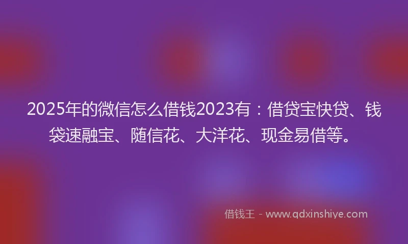 2025年的微信怎么借钱2023有：借贷宝快贷、钱袋速融宝、随信花、大洋花、现金易借等。