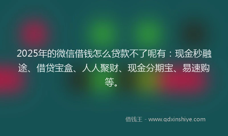 2025年的微信借钱怎么贷款不了呢有：现金秒融途、借贷宝盒、人人聚财、现金分期宝、易速购等。