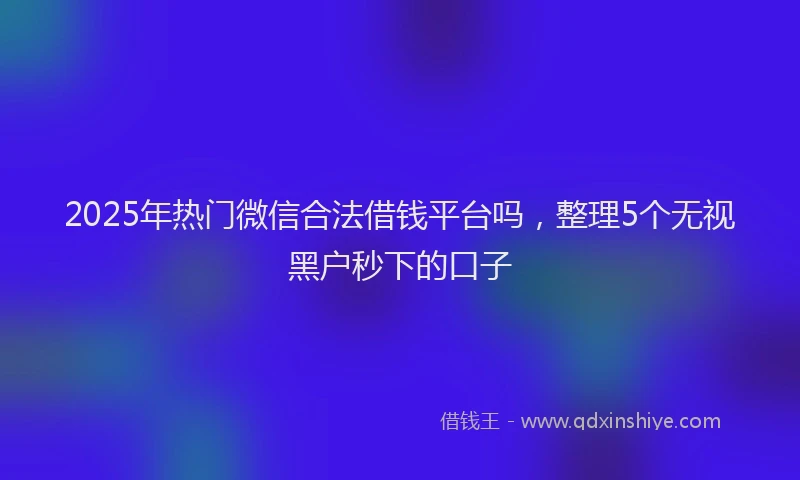 2025年热门微信合法借钱平台吗，整理5个无视黑户秒下的口子