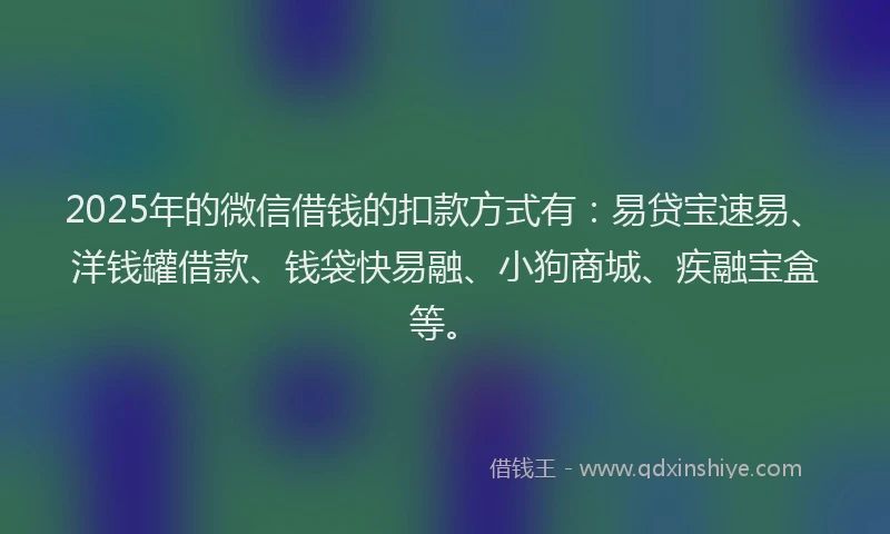 2025年的微信借钱的扣款方式有：易贷宝速易、洋钱罐借款、钱袋快易融、小狗商城、疾融宝盒等。