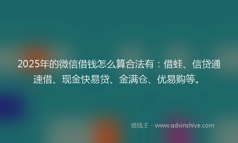 2025年的微信借钱怎么算合法有：借蛙、信贷通速借、现金快易贷、金满仓、优易购等。