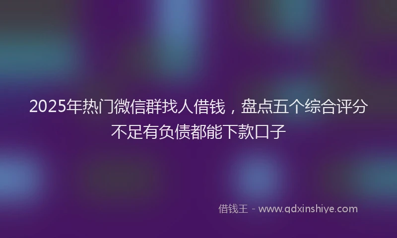 2025年热门微信群找人借钱，盘点五个综合评分不足有负债都能下款口子