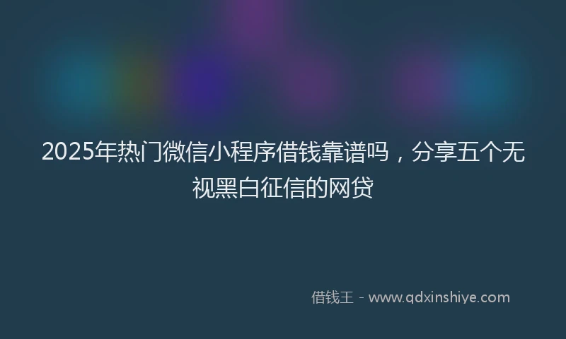 2025年热门微信小程序借钱靠谱吗，分享五个无视黑白征信的网贷