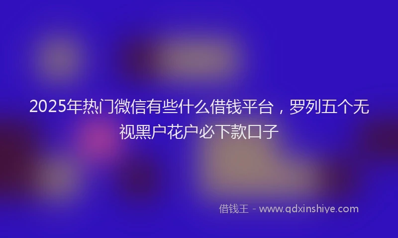 2025年热门微信有些什么借钱平台，罗列五个无视黑户花户必下款口子