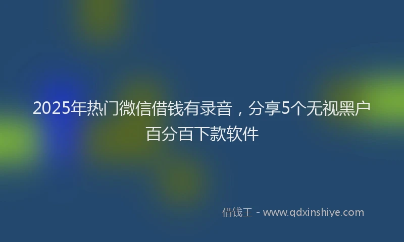 2025年热门微信借钱有录音，分享5个无视黑户百分百下款软件