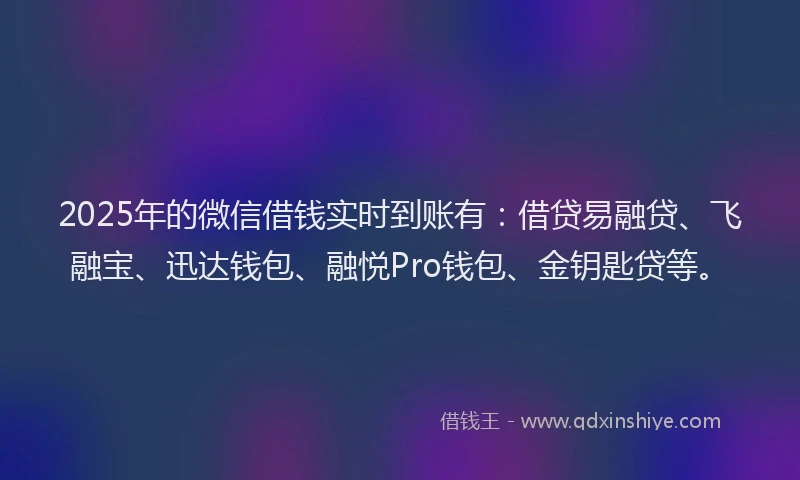 2025年的微信借钱实时到账有：借贷易融贷、飞融宝、迅达钱包、融悦Pro钱包、金钥匙贷等。