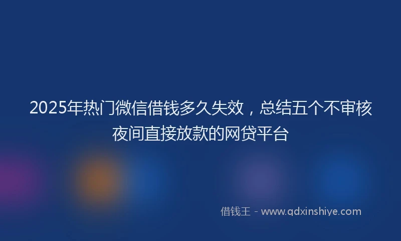 2025年热门微信借钱多久失效，总结五个不审核夜间直接放款的网贷平台