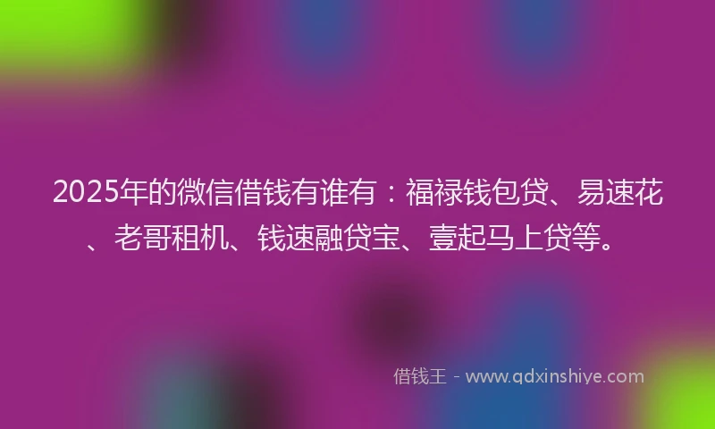 2025年的微信借钱有谁有：福禄钱包贷、易速花、老哥租机、钱速融贷宝、壹起马上贷等。
