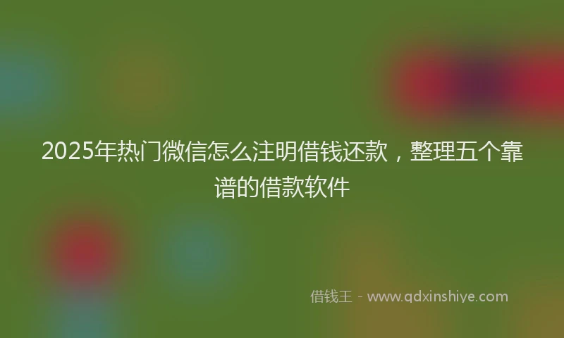 2025年热门微信怎么注明借钱还款，整理五个靠谱的借款软件