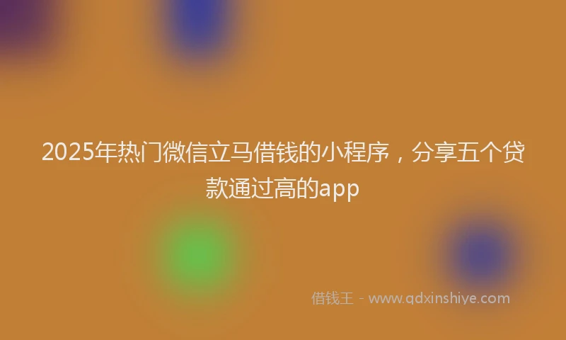 2025年热门微信立马借钱的小程序，分享五个贷款通过高的app