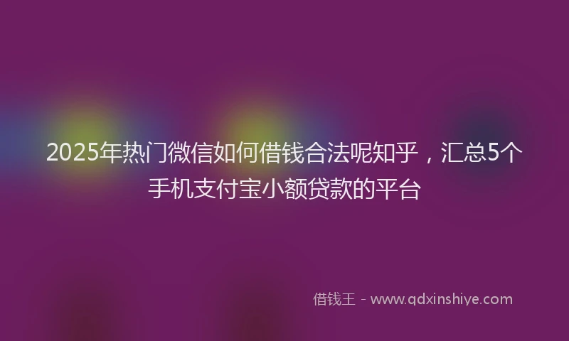 2025年热门微信如何借钱合法呢知乎，汇总5个手机支付宝小额贷款的平台