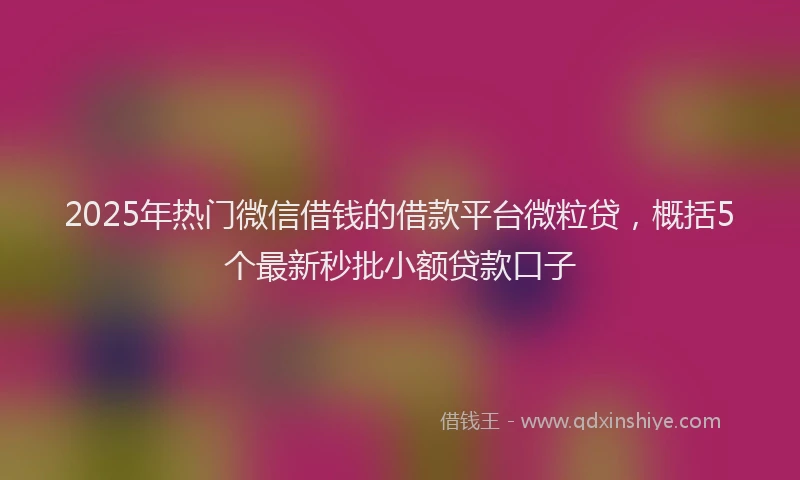 2025年热门微信借钱的借款平台微粒贷，概括5个最新秒批小额贷款口子