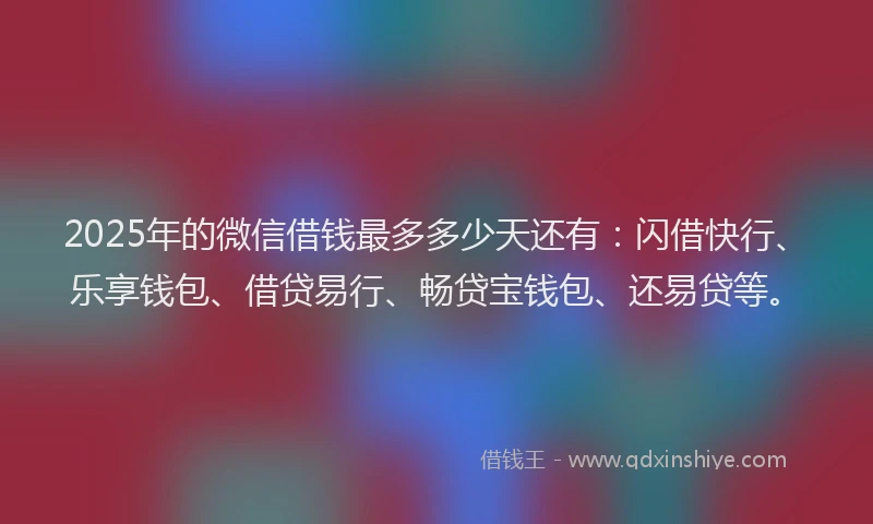 2025年的微信借钱最多多少天还有：闪借快行、乐享钱包、借贷易行、畅贷宝钱包、还易贷等。
