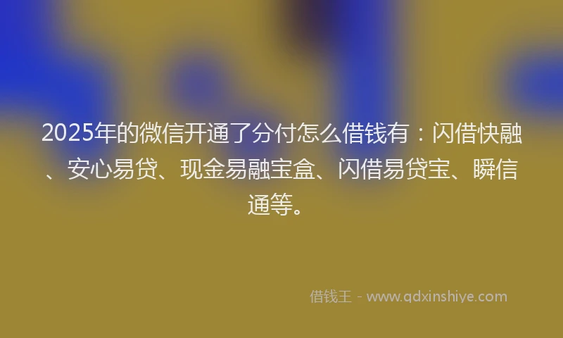 2025年的微信开通了分付怎么借钱有：闪借快融、安心易贷、现金易融宝盒、闪借易贷宝、瞬信通等。