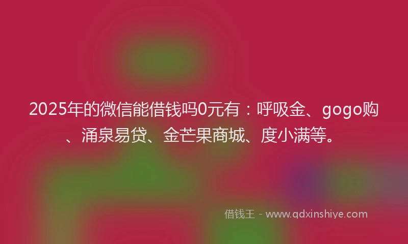 2025年的微信能借钱吗0元有：呼吸金、gogo购、涌泉易贷、金芒果商城、度小满等。