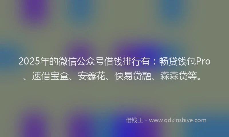 2025年的微信公众号借钱排行有：畅贷钱包Pro、速借宝盒、安鑫花、快易贷融、森森贷等。