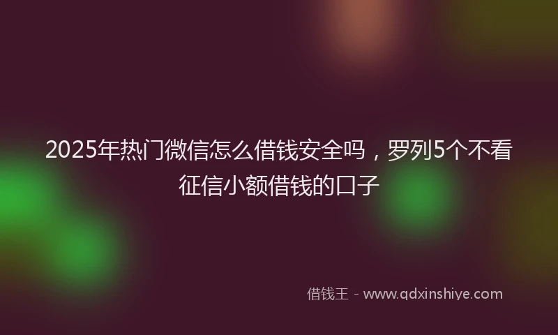 2025年热门微信怎么借钱安全吗，罗列5个不看征信小额借钱的口子