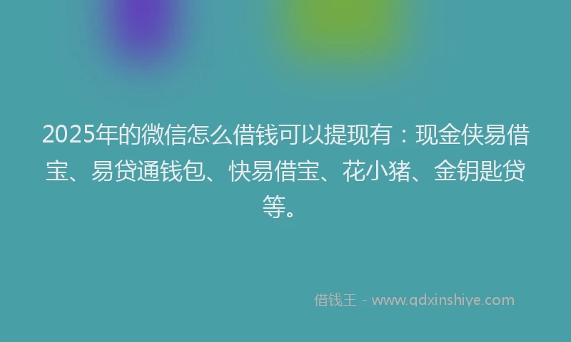 2025年的微信怎么借钱可以提现有：现金侠易借宝、易贷通钱包、快易借宝、花小猪、金钥匙贷等。
