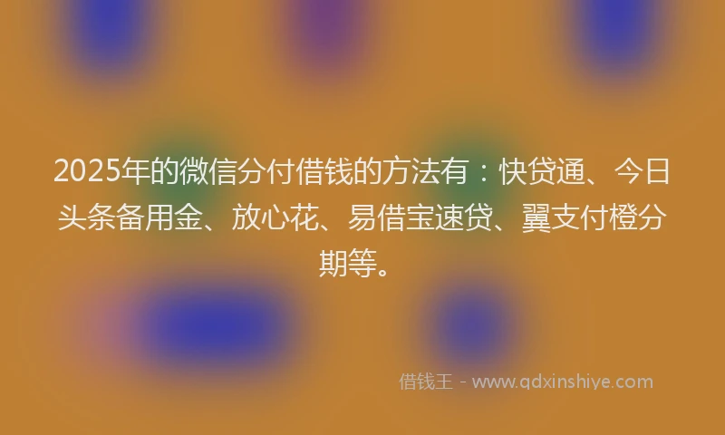 2025年的微信分付借钱的方法有：快贷通、今日头条备用金、放心花、易借宝速贷、翼支付橙分期等。