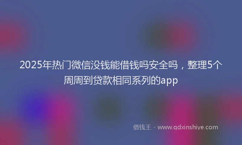 2025年热门微信没钱能借钱吗安全吗，整理5个周周到贷款相同系列的app