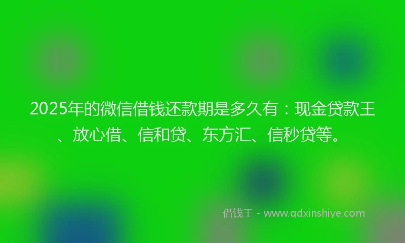 2025年的微信借钱还款期是多久有：现金贷款王、放心借、信和贷、东方汇、信秒贷等。
