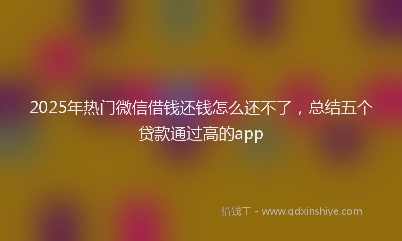 2025年热门微信借钱还钱怎么还不了，总结五个贷款通过高的app