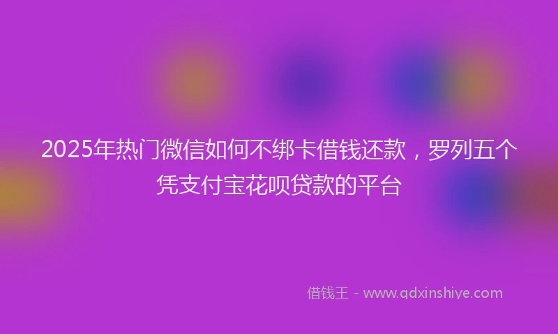 2025年热门微信如何不绑卡借钱还款，罗列五个凭支付宝花呗贷款的平台