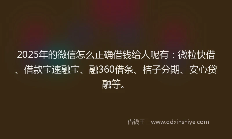 2025年的微信怎么正确借钱给人呢有：微粒快借、借款宝速融宝、融360借条、桔子分期、安心贷融等。