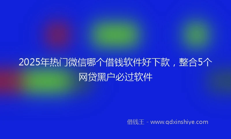 2025年热门微信哪个借钱软件好下款，整合5个网贷黑户必过软件