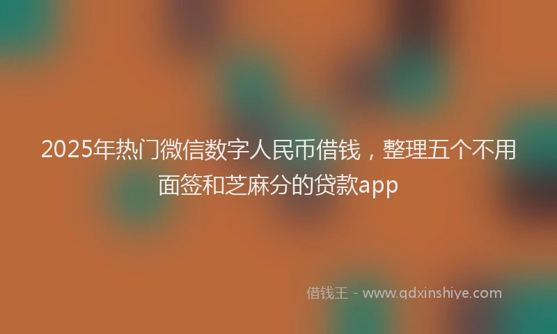 2025年热门微信数字人民币借钱，整理五个不用面签和芝麻分的贷款app