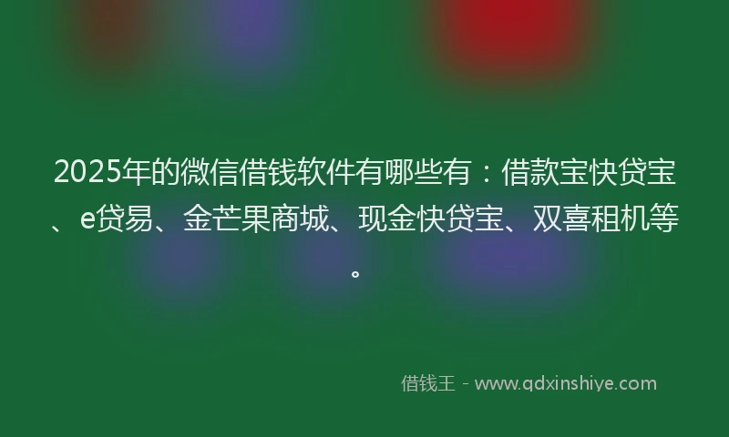 2025年的微信借钱软件有哪些有：借款宝快贷宝、e贷易、金芒果商城、现金快贷宝、双喜租机等。