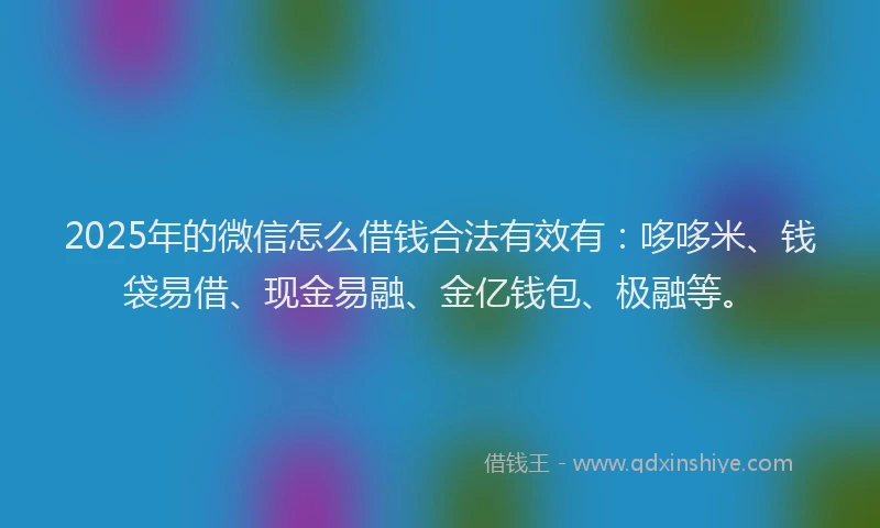 2025年的微信怎么借钱合法有效有：哆哆米、钱袋易借、现金易融、金亿钱包、极融等。