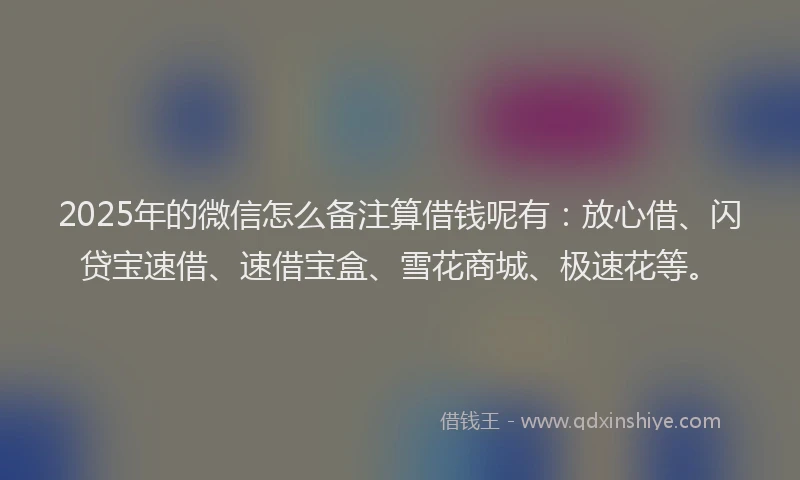 2025年的微信怎么备注算借钱呢有：放心借、闪贷宝速借、速借宝盒、雪花商城、极速花等。