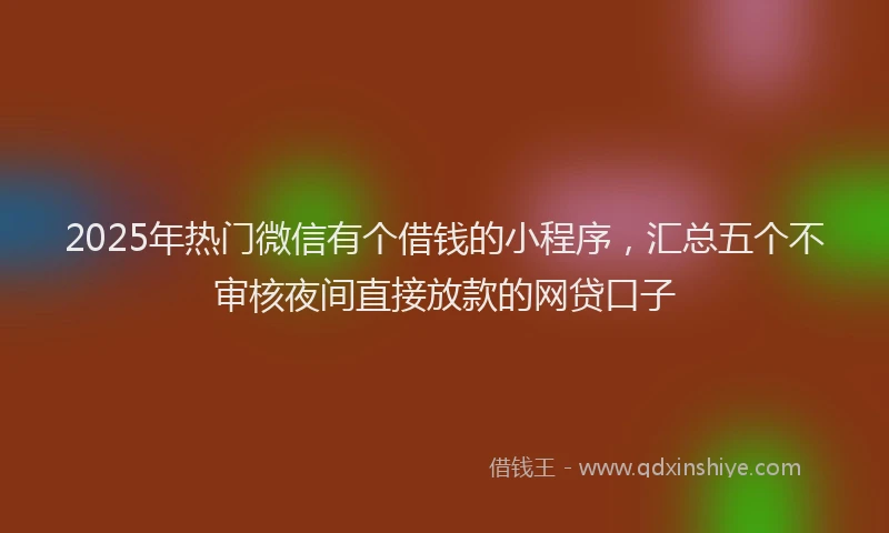 2025年热门微信有个借钱的小程序，汇总五个不审核夜间直接放款的网贷口子