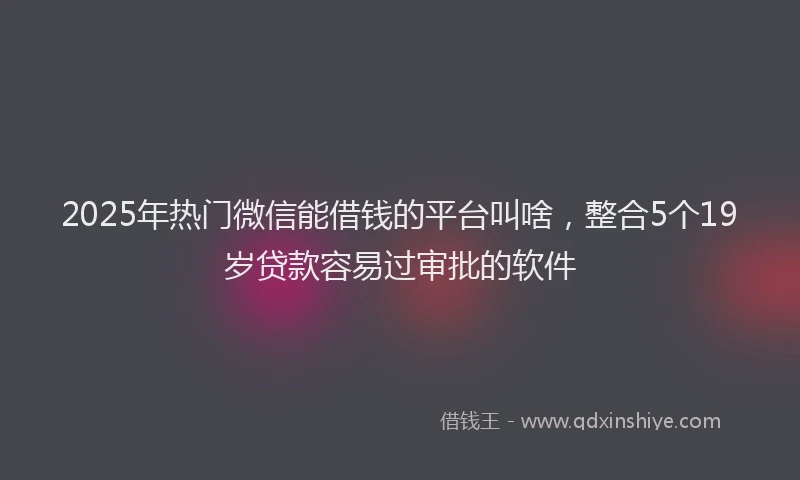2025年热门微信能借钱的平台叫啥，整合5个19岁贷款容易过审批的软件