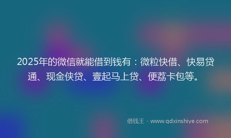 2025年的微信就能借到钱有：微粒快借、快易贷通、现金侠贷、壹起马上贷、便荔卡包等。